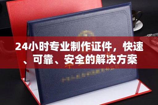 西咸24小时专业制作证件，快速、可靠、安全的解决方案