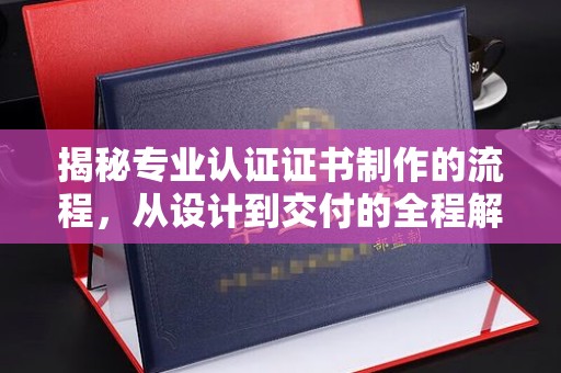 西咸揭秘专业认证证书制作的流程，从设计到交付的全程解析