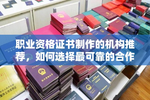 西咸职业资格证书制作的机构推荐，如何选择最可靠的合作伙伴？