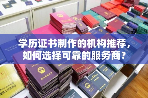西咸学历证书制作的机构推荐，如何选择可靠的服务商？