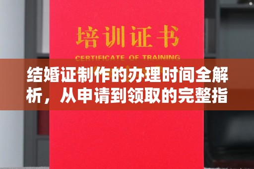 西咸结婚证制作的办理时间全解析，从申请到领取的完整指南