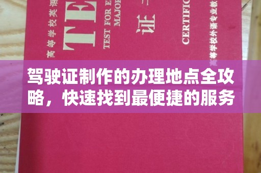 西咸驾驶证制作的办理地点全攻略，快速找到最便捷的服务点