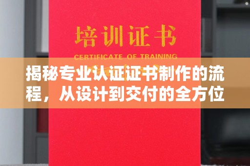 西咸揭秘专业认证证书制作的流程，从设计到交付的全方位指南