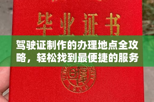 西咸驾驶证制作的办理地点全攻略，轻松找到最便捷的服务点