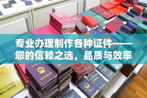 西咸专业办理制作各种证件——您的信赖之选，品质与效率的完美结合