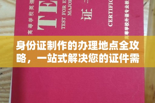西咸身份证制作的办理地点全攻略，一站式解决您的证件需求