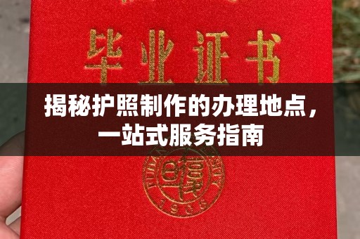 西咸揭秘护照制作的办理地点，一站式服务指南