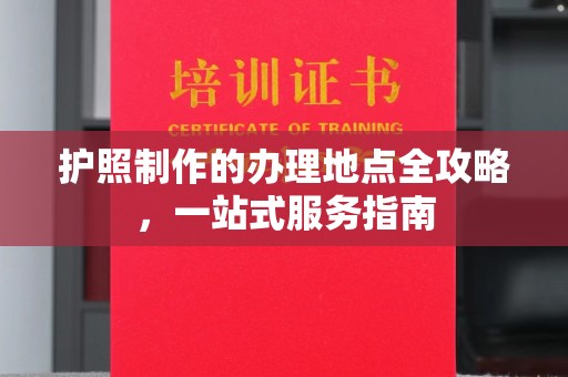西咸护照制作的办理地点全攻略，一站式服务指南