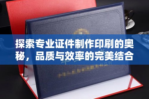 西咸探索专业证件制作印刷的奥秘，品质与效率的完美结合
