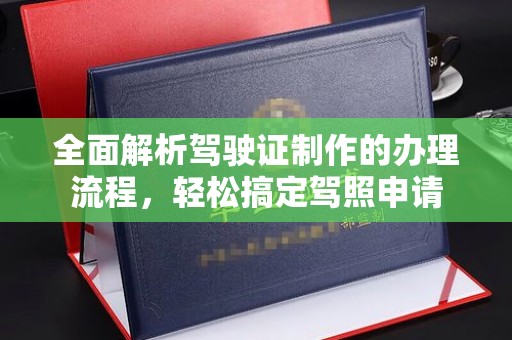 西咸全面解析驾驶证制作的办理流程，轻松搞定驾照申请