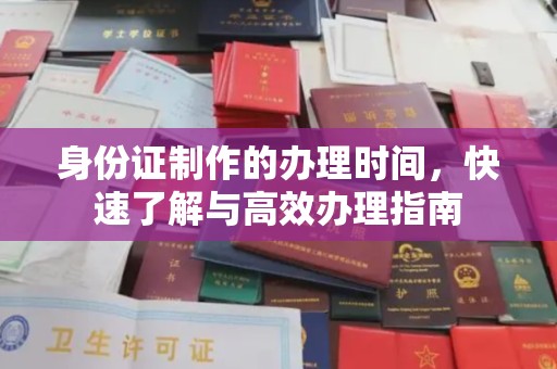 西咸身份证制作的办理时间，快速了解与高效办理指南
