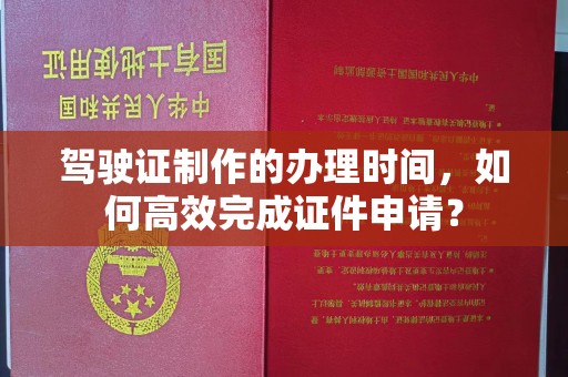 西咸驾驶证制作的办理时间，如何高效完成证件申请？