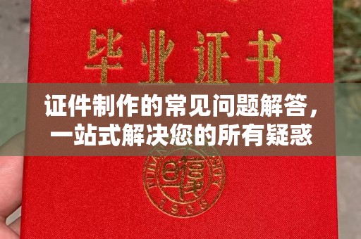 西咸证件制作的常见问题解答，一站式解决您的所有疑惑