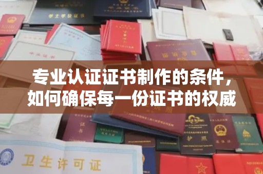 西咸专业认证证书制作的条件，如何确保每一份证书的权威与可信