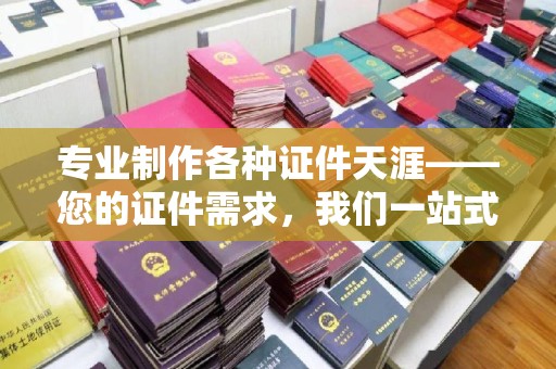 西咸专业制作各种证件天涯——您的证件需求，我们一站式解决