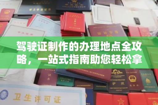 西咸驾驶证制作的办理地点全攻略，一站式指南助您轻松拿证