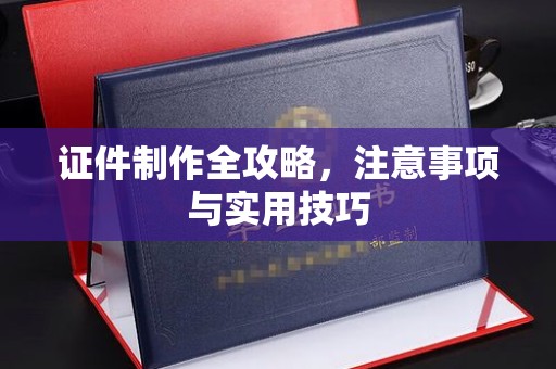 西咸证件制作全攻略，注意事项与实用技巧